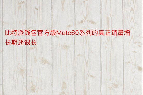 比特派钱包官方版Mate60系列的真正销量增长期还很长