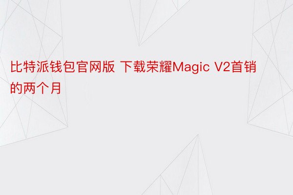 比特派钱包官网版 下载荣耀Magic V2首销的两个月