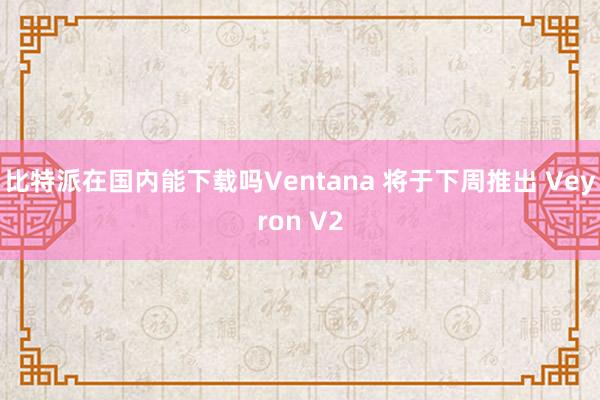 比特派在国内能下载吗Ventana 将于下周推出 Veyron V2