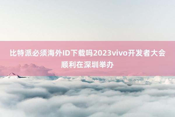 比特派必须海外ID下载吗2023vivo开发者大会顺利在深圳举办