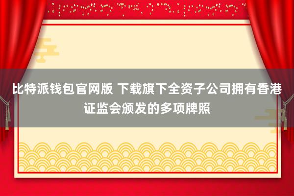 比特派钱包官网版 下载旗下全资子公司拥有香港证监会颁发的多项牌照