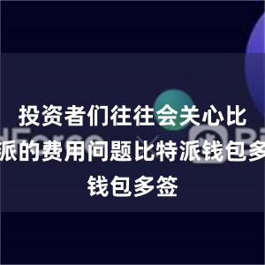 投资者们往往会关心比特派的费用问题比特派钱包多签